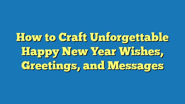 How to Craft Unforgettable Happy New Year Wishes, Greetings, and Messages