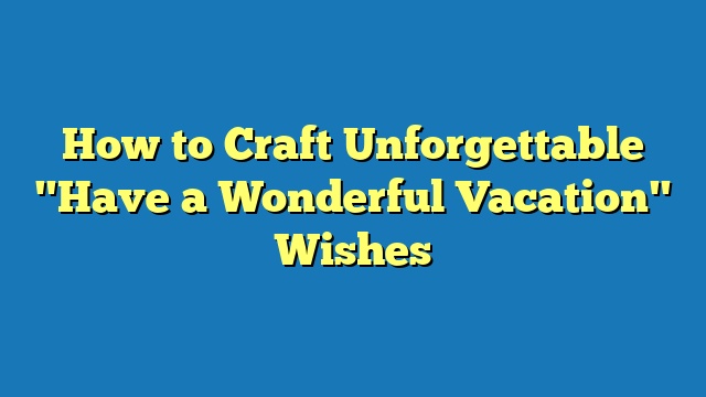 How to Craft Unforgettable "Have a Wonderful Vacation" Wishes