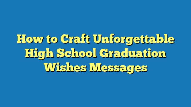 How to Craft Unforgettable High School Graduation Wishes Messages