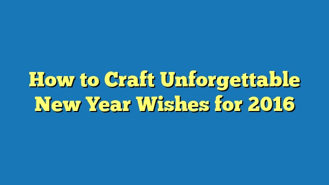 How to Craft Unforgettable New Year Wishes for 2016