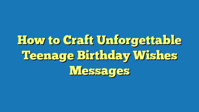How to Craft Unforgettable Teenage Birthday Wishes Messages