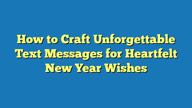 How to Craft Unforgettable Text Messages for Heartfelt New Year Wishes