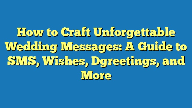 How to Craft Unforgettable Wedding Messages: A Guide to SMS, Wishes, Dgreetings, and More