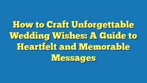 How to Craft Unforgettable Wedding Wishes: A Guide to Heartfelt and Memorable Messages