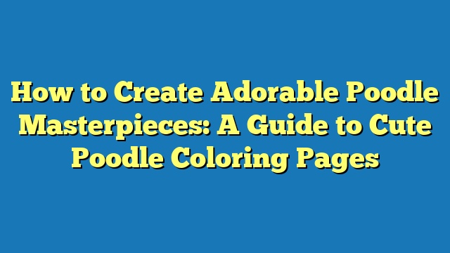 How to Create Adorable Poodle Masterpieces: A Guide to Cute Poodle Coloring Pages