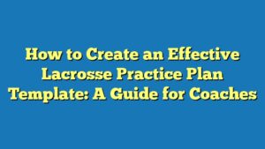 How to Create an Effective Lacrosse Practice Plan Template: A Guide for Coaches