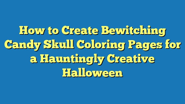 How to Create Bewitching Candy Skull Coloring Pages for a Hauntingly Creative Halloween