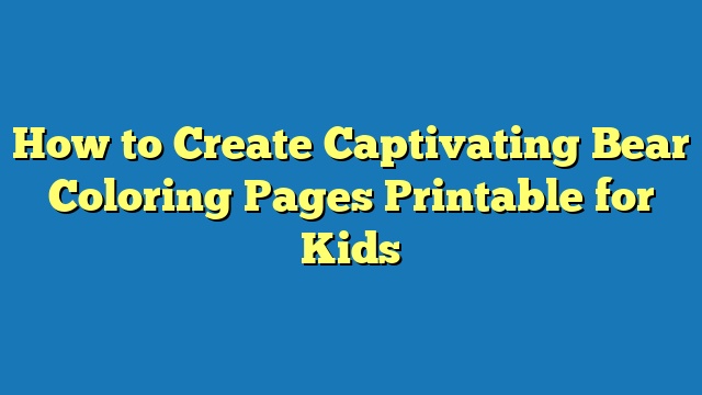 How to Create Captivating Bear Coloring Pages Printable for Kids