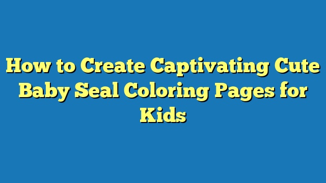 How to Create Captivating Cute Baby Seal Coloring Pages for Kids