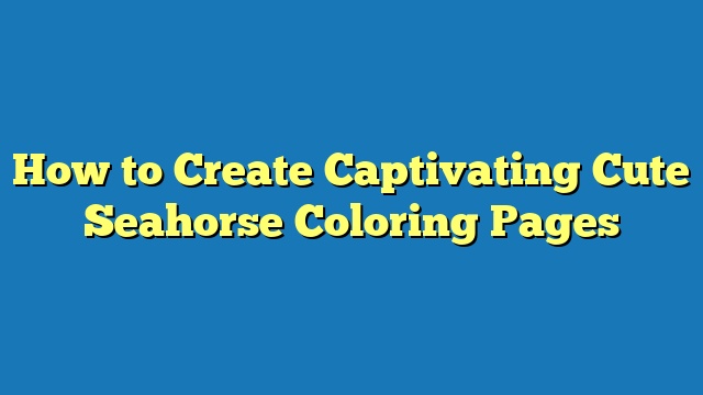 How to Create Captivating Cute Seahorse Coloring Pages