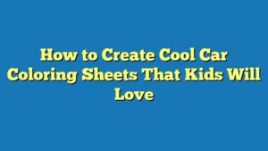 How to Create Cool Car Coloring Sheets That Kids Will Love