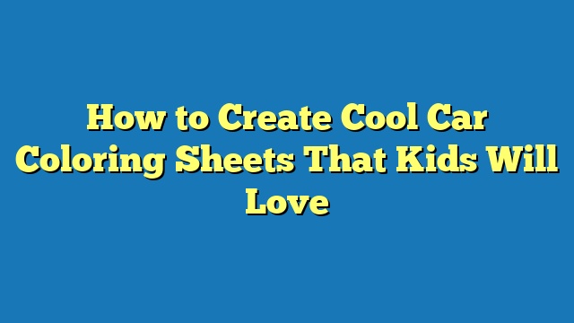 How to Create Cool Car Coloring Sheets That Kids Will Love