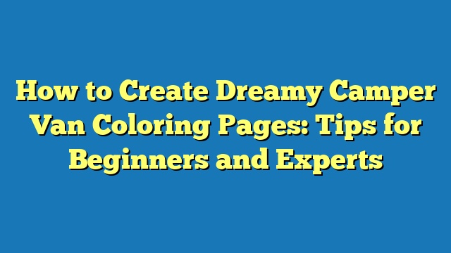 How to Create Dreamy Camper Van Coloring Pages: Tips for Beginners and Experts