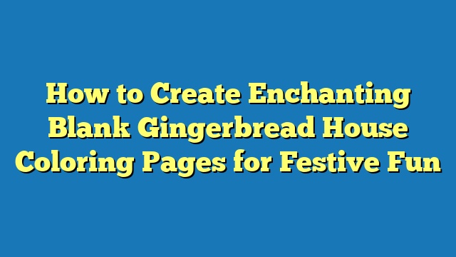 How to Create Enchanting Blank Gingerbread House Coloring Pages for Festive Fun