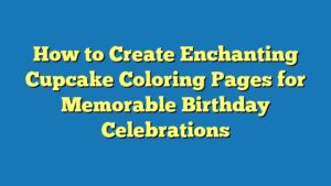 How to Create Enchanting Cupcake Coloring Pages for Memorable Birthday Celebrations