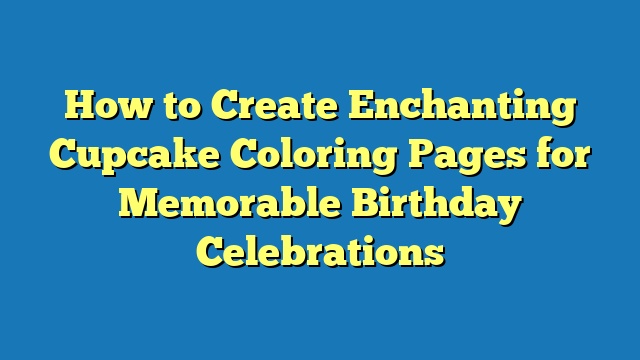 How to Create Enchanting Cupcake Coloring Pages for Memorable Birthday Celebrations