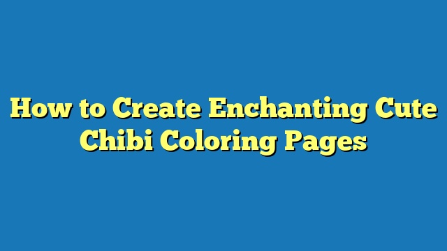 How to Create Enchanting Cute Chibi Coloring Pages