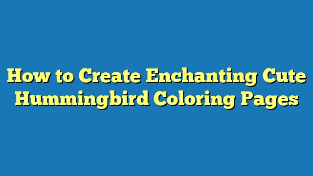 How to Create Enchanting Cute Hummingbird Coloring Pages