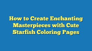 How to Create Enchanting Masterpieces with Cute Starfish Coloring Pages