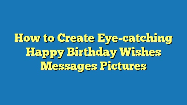 How to Create Eye-catching Happy Birthday Wishes Messages Pictures