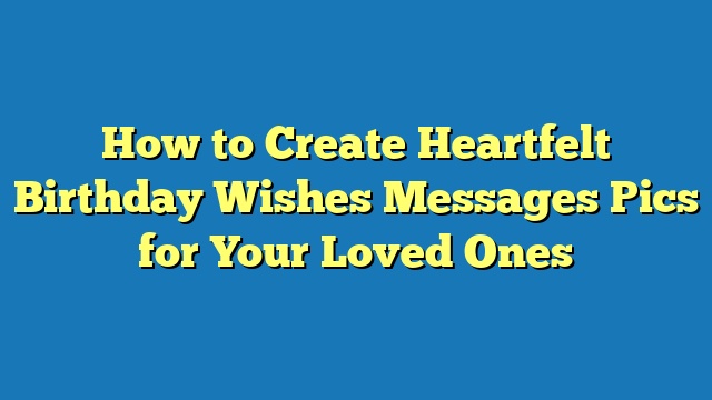 How to Create Heartfelt Birthday Wishes Messages Pics for Your Loved Ones