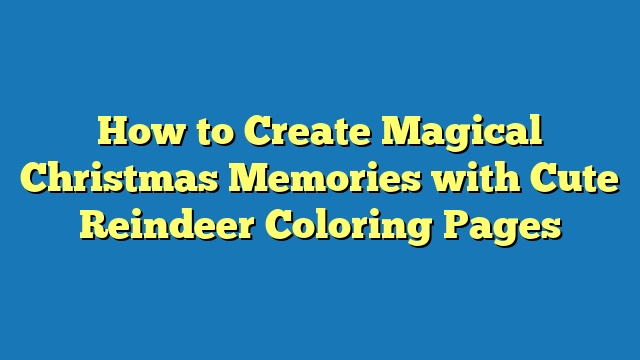 How to Create Magical Christmas Memories with Cute Reindeer Coloring Pages