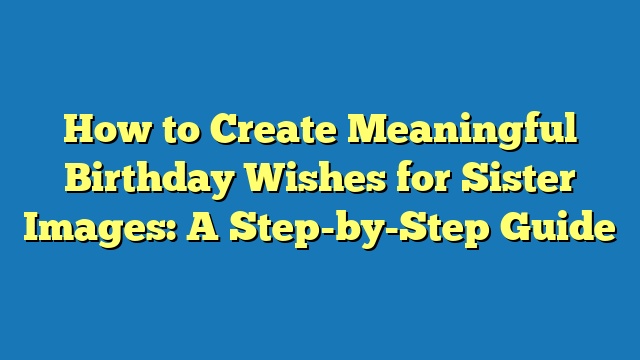 How to Create Meaningful Birthday Wishes for Sister Images: A Step-by-Step Guide