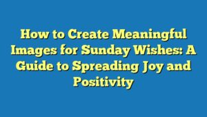 How to Create Meaningful Images for Sunday Wishes: A Guide to Spreading Joy and Positivity