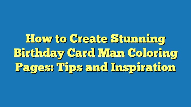 How to Create Stunning Birthday Card Man Coloring Pages: Tips and Inspiration