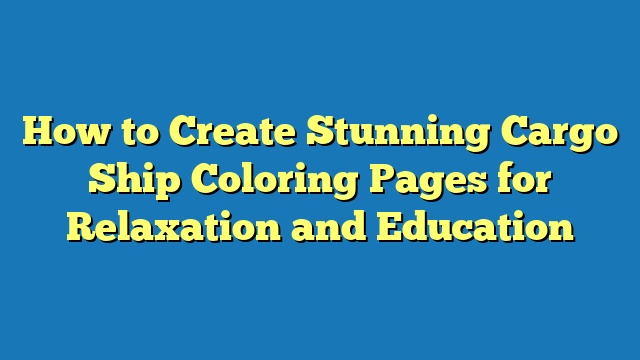 How to Create Stunning Cargo Ship Coloring Pages for Relaxation and Education