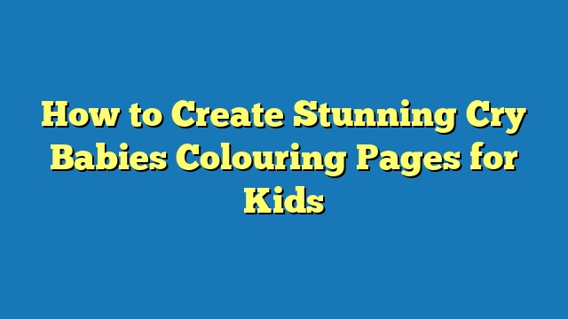 How to Create Stunning Cry Babies Colouring Pages for Kids