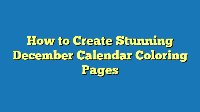 How to Create Stunning December Calendar Coloring Pages