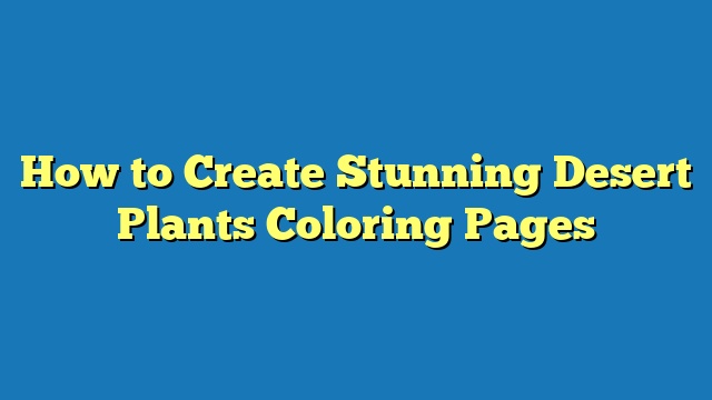 How to Create Stunning Desert Plants Coloring Pages