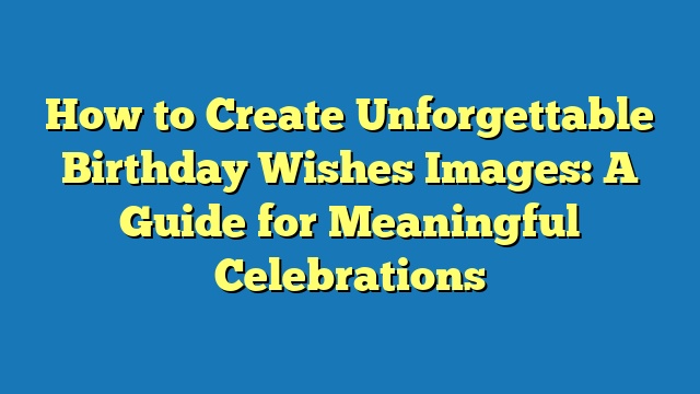 How to Create Unforgettable Birthday Wishes Images: A Guide for Meaningful Celebrations