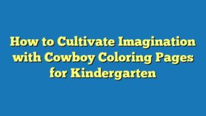 How to Cultivate Imagination with Cowboy Coloring Pages for Kindergarten