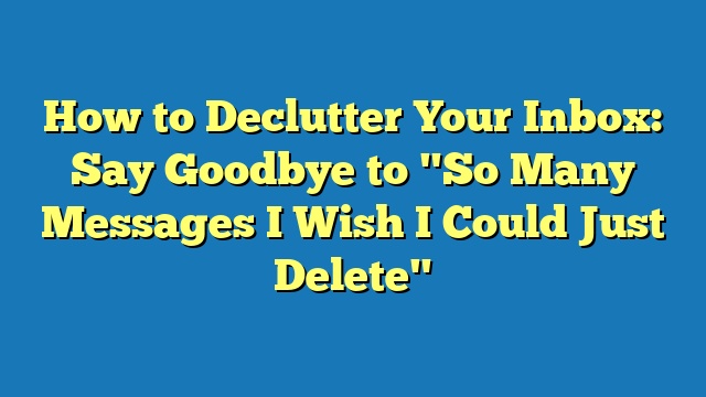 How to Declutter Your Inbox: Say Goodbye to "So Many Messages I Wish I Could Just Delete"