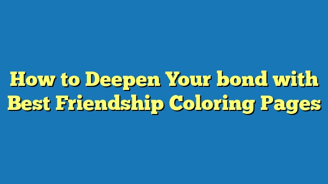 How to Deepen Your bond with Best Friendship Coloring Pages