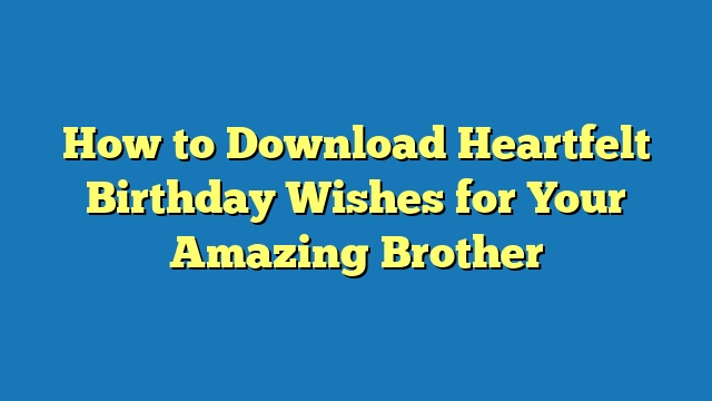 How to Download Heartfelt Birthday Wishes for Your Amazing Brother