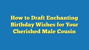 How to Draft Enchanting Birthday Wishes for Your Cherished Male Cousin