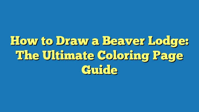 How to Draw a Beaver Lodge: The Ultimate Coloring Page Guide