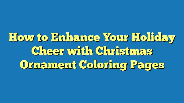 How to Enhance Your Holiday Cheer with Christmas Ornament Coloring Pages