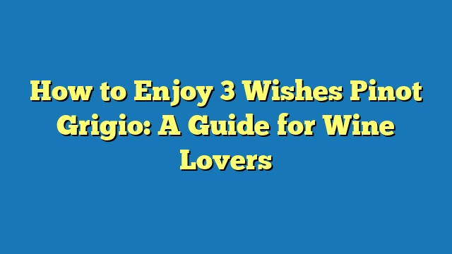 How to Enjoy 3 Wishes Pinot Grigio: A Guide for Wine Lovers