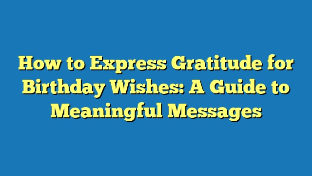 How to Express Gratitude for Birthday Wishes: A Guide to Meaningful Messages