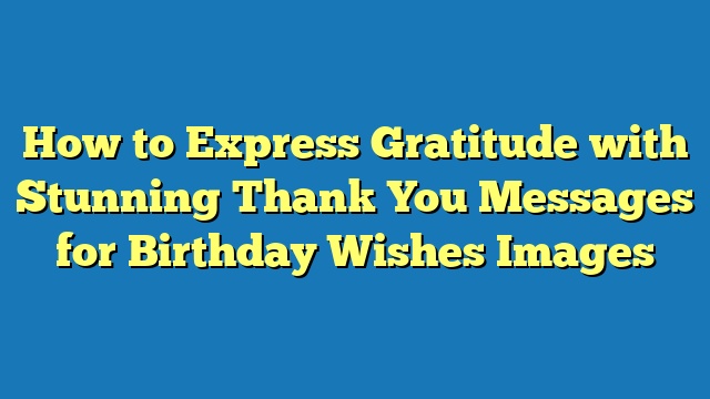 How to Express Gratitude with Stunning Thank You Messages for Birthday Wishes Images