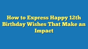 How to Express Happy 12th Birthday Wishes That Make an Impact