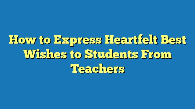 How to Express Heartfelt Best Wishes to Students From Teachers