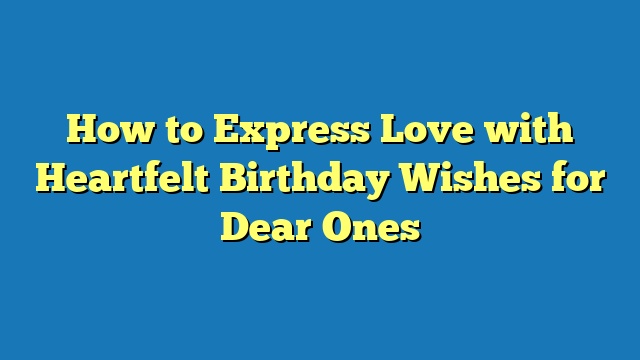 How to Express Love with Heartfelt Birthday Wishes for Dear Ones