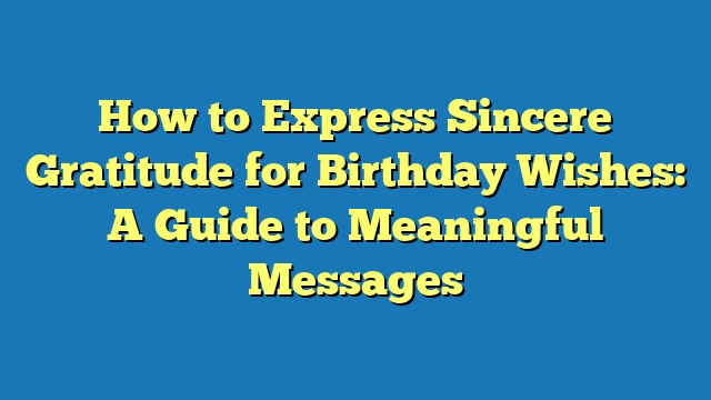 How to Express Sincere Gratitude for Birthday Wishes: A Guide to Meaningful Messages