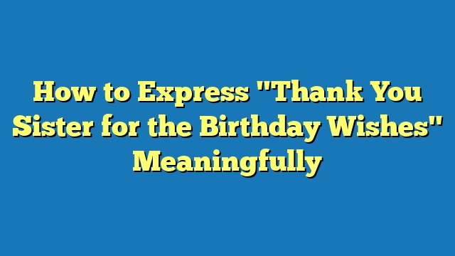 How to Express "Thank You Sister for the Birthday Wishes" Meaningfully