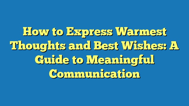 How to Express Warmest Thoughts and Best Wishes: A Guide to Meaningful Communication